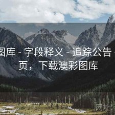 澳彩图库 - 字段释义 - 追踪公告 - 汇总页，下载澳彩图库