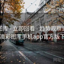 澳彩图库 - 立即回看 - 趋势观察速查表，澳彩图库手机app官方版下载