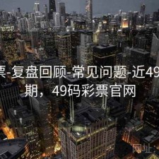 49彩票-复盘回顾-常见问题-近49彩票0期，49码彩票官网