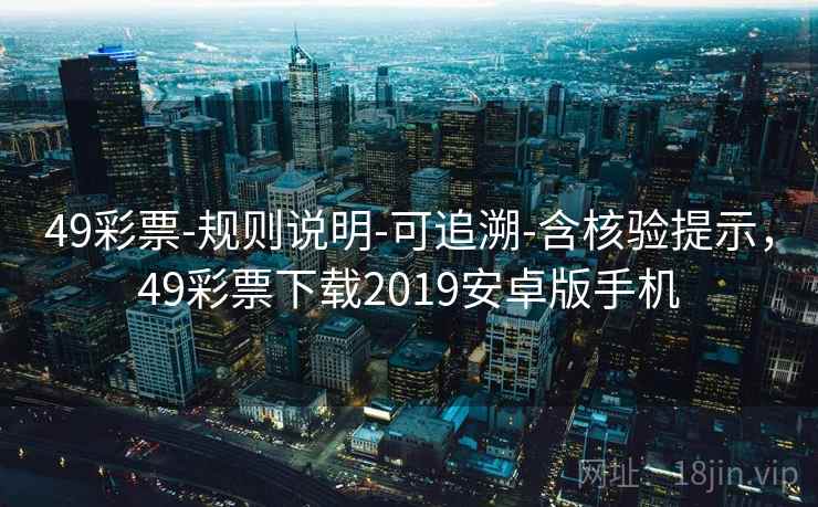 49彩票-规则说明-可追溯-含核验提示,49彩票下载2019安卓版手机 第2张 49彩票-规则说明-可追溯-含核验提示,49彩票下载2019安卓版手机 第2张