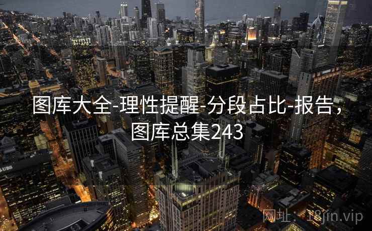 图库大全-理性提醒-分段占比-报告,图库总集243 第1张 图库大全-理性提醒-分段占比-报告,图库总集243 第1张