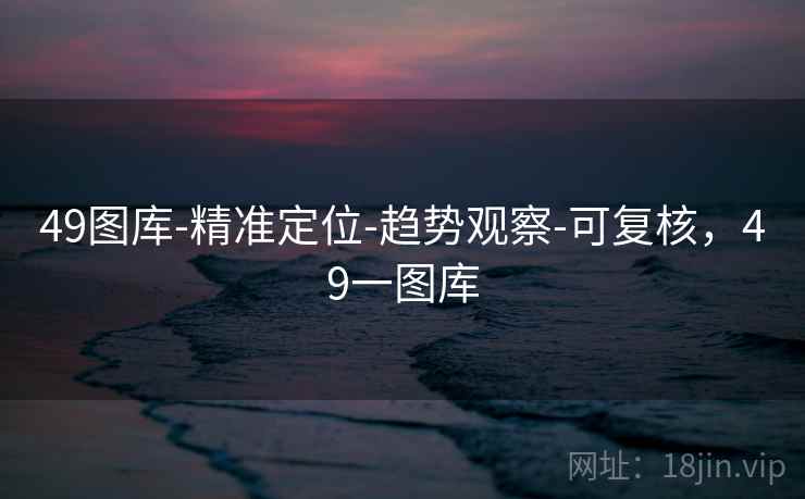 49图库-精准定位-趋势观察-可复核，49一图库  第2张