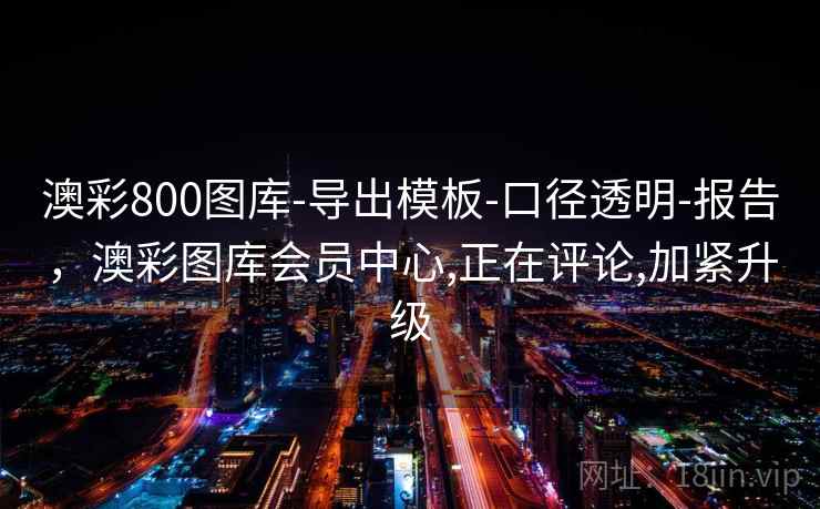 澳彩800图库-导出模板-口径透明-报告,澳彩图库会员中心,正在评论,加紧升级 第2张 澳彩800图库-导出模板-口径透明-报告,澳彩图库会员中心,正在评论,加紧升级 第2张