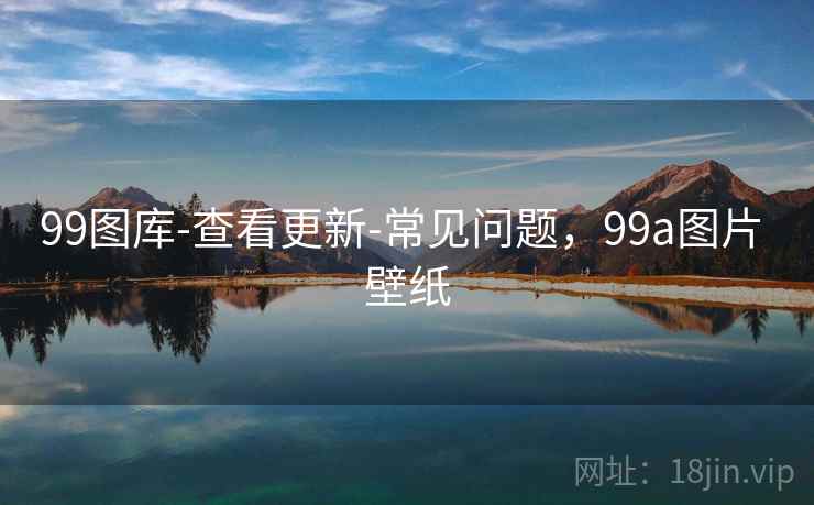 99图库-查看更新-常见问题,99a图片 壁纸 第2张 99图库-查看更新-常见问题,99a图片 壁纸 第2张