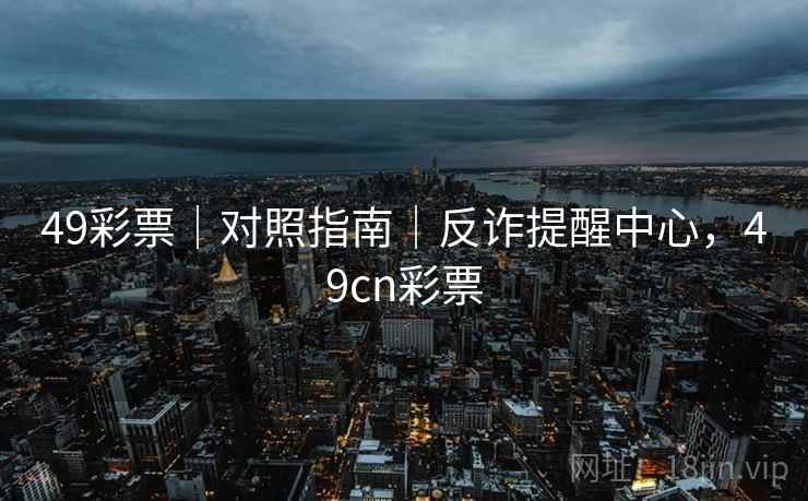49彩票|对照指南|反诈提醒中心,49cn彩票 第1张 49彩票|对照指南|反诈提醒中心,49cn彩票 第1张